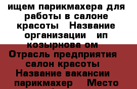 ищем парикмахера для работы в салоне красоты › Название организации ­ ип козырнова ом › Отрасль предприятия ­ салон красоты › Название вакансии ­ парикмахер  › Место работы ­ ул арктическая дом 20 › Минимальный оклад ­ 25 000 › Максимальный оклад ­ 50 000 › Возраст от ­ 18 › Возраст до ­ 45 - Нижегородская обл., Нижний Новгород г. Работа » Вакансии   